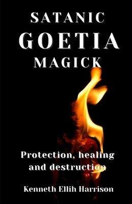 Satanic Goetia Magick: Protection, healing and destruction by Ellih Harrison, Kenneth