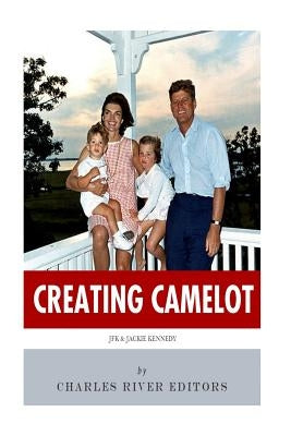 Creating Camelot: John F. Kennedy & Jackie Kennedy by Charles River Editors