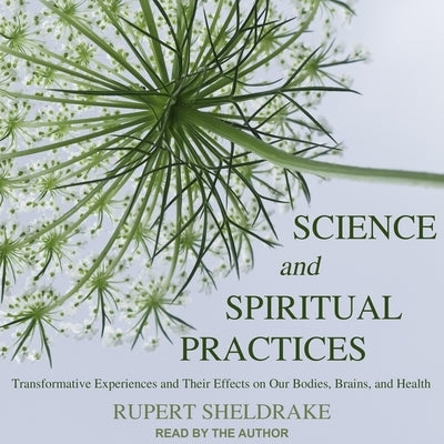 Science and Spiritual Practices: Transformative Experiences and Their Effects on Our Bodies, Brains, and Health by Sheldrake, Rupert