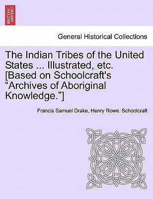 The Indian Tribes of the United States ... Illustrated, etc. [Based on Schoolcraft's Archives of Aboriginal Knowledge.] VOL. I by Drake, Francis Samuel