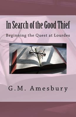 In Search of the Good Thief: Beginning the Quest at Lourdes by Amesbury, G. M.