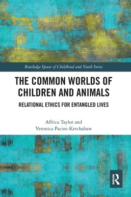 The Common Worlds of Children and Animals: Relational Ethics for Entangled Lives by Taylor, Affrica