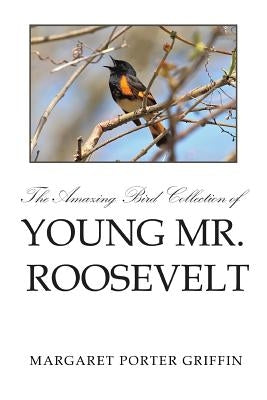 The Amazing Bird Collection of Young Mr. Roosevelt: The Determined Independent Study of a Boy Who Became America's 26th President by Griffin, Margaret Porter