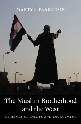 The Muslim Brotherhood and the West: A History of Enmity and Engagement by Frampton, Martyn