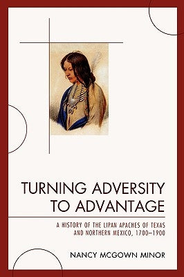 Turning Adversity to Advantage: A History of the Lipan Apaches of Texas and Northern Mexico, 1700-1900 by Minor, Nancy McGown