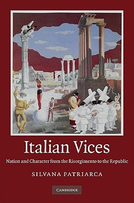Italian Vices: Nation and Character from the Risorgimento to the Republic by Patriarca, Silvana
