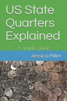 US State Quarters Explained: A simple guide by Miller, Jessica a.