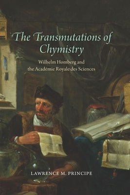 The Transmutations of Chymistry: Wilhelm Homberg and the Académie Royale Des Sciences by Principe, Lawrence M.