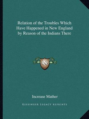 Relation of the Troubles Which Have Happened in New England by Reason of the Indians There by Mather, Increase