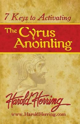 7 Keys to Activating The Cyrus Anointing by Herring, Harold