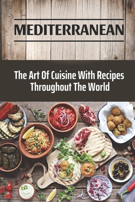 Mediterranean: The Art Of Cuisine With Recipes Throughout The World: Traditional Mediterranean Recipes by Marz, Leila
