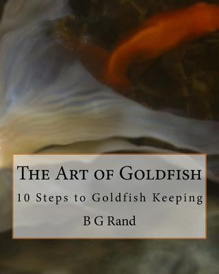 The Art of Goldfish: 10 Steps to Goldfish Keeping by Rand, B. G.