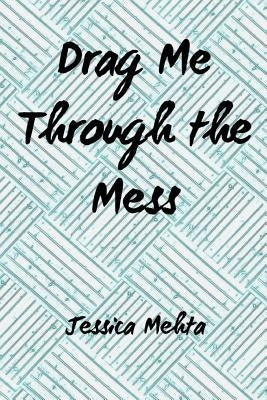 Drag Me Through the Mess by Mehta, Jessica