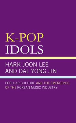 K-Pop Idols: Popular Culture and the Emergence of the Korean Music Industry by Lee, Hark Joon