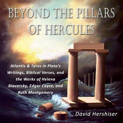 Beyond the Pillars of Hercules: Atlantis and Tyrus in Plato's Writings, Biblical Verses, and the Works of Helena Blavatsky, Edgar Cayce, and Ruth Mont by Hershiser, David