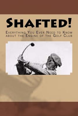 Shafted! Everything You Ever Need to Know about the Engine of the Golf Club by Gelbert, Doug
