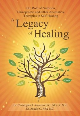 A Legacy of Healing: The Role of Nutrition, Chiropractic and Other Alternative Therapies in Self-Healing by Rose, Dr Angelo