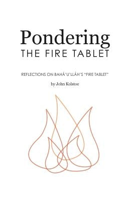 Pondering the Fire Tablet: Reflections on Bahá'u'lláh's "Fire Tablet" by Kolstoe, John