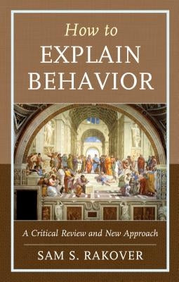How to Explain Behavior: A Critical Review and New Approach by Rakover, Sam S.