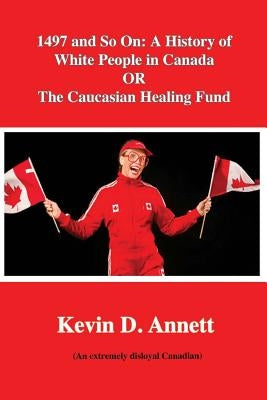 1497 and So On: A History of White People in Canada: OR The Caucasian Healing by Annett, Kevin Daniel