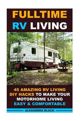 Fulltime RV Living 45 Amazing RV Living DIY Hacks to Make Your Motorhome Living Easy & Comfortable: (RV living, RV living full-time, RV living tips, R by Black, Alexandra