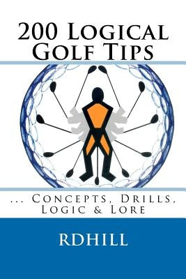 200 Logical Golf Tips: Concepts, Drills, Logic & Lore by Hill, R. D.