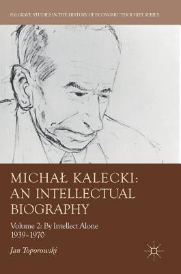 Michal Kalecki: An Intellectual Biography: Volume II: By Intellect Alone 1939-1970 by Toporowski, Jan