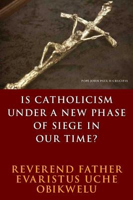 is Catholicism under a new phase of siege in our time? by Obikwelu, Fr Evaristus Uche