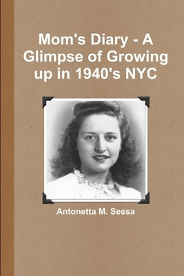 Mom's Diary - A Glimpse of Growing up in 1940's NYC by Sessa, Antonetta M.