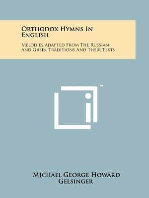 Orthodox Hymns In English: Melodies Adapted From The Russian And Greek Traditions And Their Texts by Gelsinger, Michael George Howard
