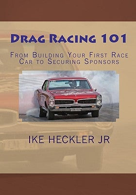 Drag Racing 101: From Building Your First Race Car to Securing Sponsors by Heckler Jr, Ike