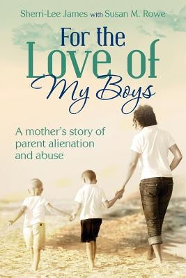 For the Love of My Boys: A mother's story of parent alienation and abuse by James, Sherri-Lee