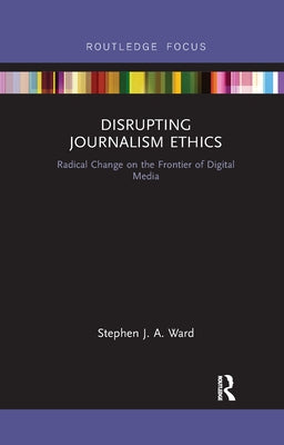 Disrupting Journalism Ethics: Radical Change on the Frontier of Digital Media by Ward, Stephen J. a.