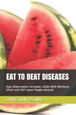 Eat to Beat Diseases: How Watermelon Increases Libido With Minimum Effort and Still Leave People Amazed by Asonye, Christian