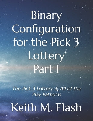 Binary Configuration for the Pick 3 Lottery Part I: The Pick 3 Lottery & All of the Play Patterns by Flash, Keith M.