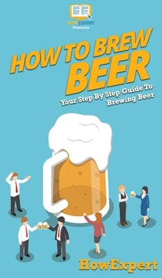 How to Brew Beer: Your Step By Step Guide To Brewing Beer by Howexpert