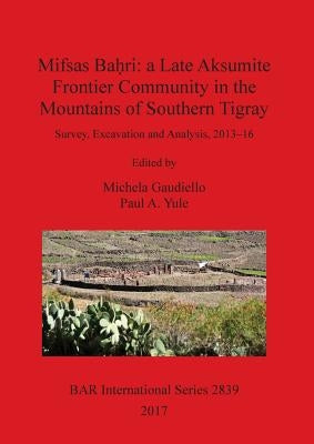 Mifsas Baḥri: a Late Aksumite Frontier Community in the Mountains of Southern Tigray: Survey, Excavation and Analysis, 2013-16 by Gaudiello, Michela