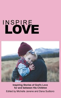 Inspire Love: Inspiring Stories of God's Love for and between His Children by Janene, Michelle