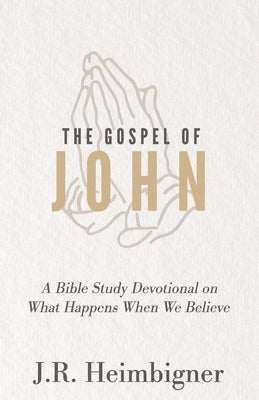 The Gospel of John: What Happens When We Believe? by Heimbigner, J. R.