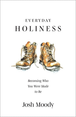 Everyday Holiness: Becoming Who You Were Made to Be by Moody, Josh