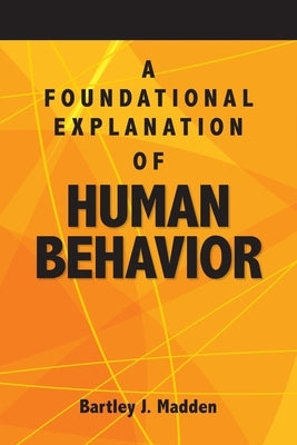 A Foundational Explanation of Human Behavior: How to Get Beyond Observed Behavior to the Why of What We Do by Madden, Bartley J.