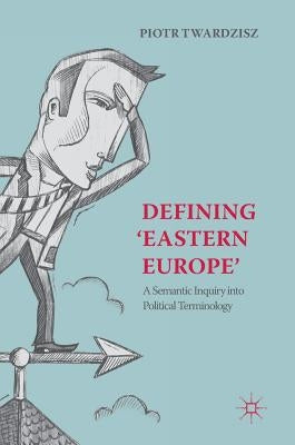 Defining 'Eastern Europe': A Semantic Inquiry Into Political Terminology by Twardzisz, Piotr