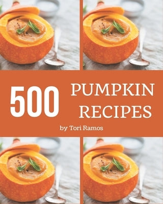 500 Pumpkin Recipes: Save Your Cooking Moments with Pumpkin Cookbook! by Ramos, Tori