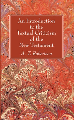 An Introduction to the Textual Criticism of the New Testament by Robertson, A. T.