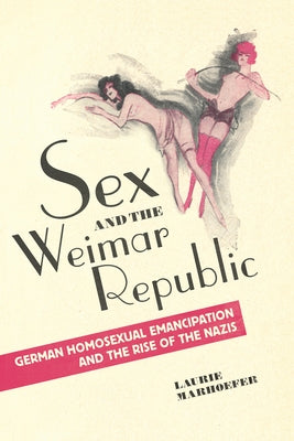 Sex and the Weimar Republic: German Homosexual Emancipation and the Rise of the Nazis by Marhoefer, Laurie