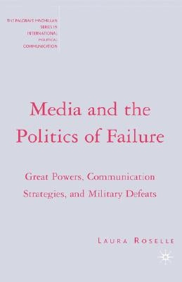 Media and the Politics of Failure: Great Powers, Communication Strategies, and Military Defeats by Roselle, L.