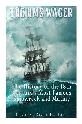 The HMS Wager: The History of the 18th Century's Most Famous Shipwreck and Mutiny by Charles River Editors