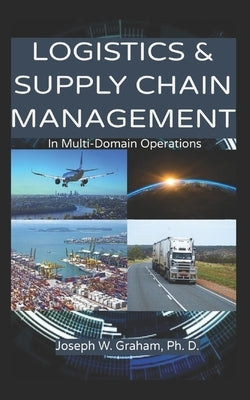 Logistics & Supply Chain Management: In Multi-Domain Operations by Graham, Joseph W.