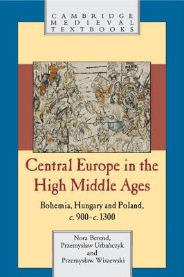 Central Europe in the High Middle Ages: Bohemia, Hungary and Poland, C.900-C.1300 by Berend, Nora