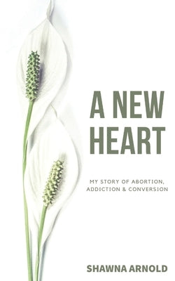 A New Heart: My Story of Abortion, Addiction & Conversion by Arnold, Shawna